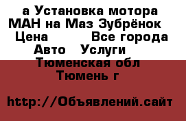 а Установка мотора МАН на Маз Зубрёнок  › Цена ­ 250 - Все города Авто » Услуги   . Тюменская обл.,Тюмень г.